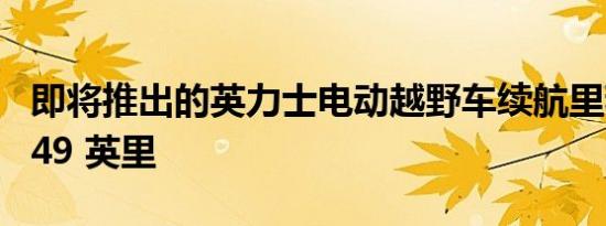 即将推出的英力士电动越野车续航里程仅为 249 英里