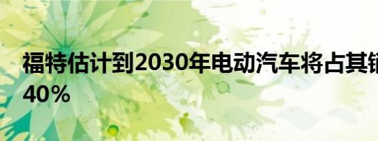 福特估计到2030年电动汽车将占其销售额的40％