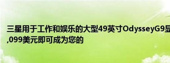 三星用于工作和娱乐的大型49英寸OdysseyG9显示器只需1,099美元即可成为您的