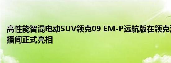 高性能智混电动SUV领克09 EM-P远航版在领克汽车官方直播间正式亮相