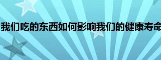 我们吃的东西如何影响我们的健康寿命和寿命