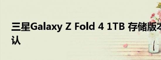 三星Galaxy Z Fold 4 1TB 存储版本再次确认