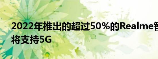 2022年推出的超过50%的Realme智能手机将支持5G