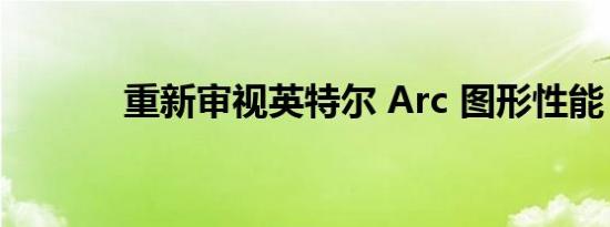 重新审视英特尔 Arc 图形性能