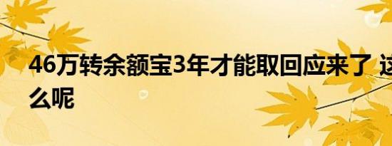 46万转余额宝3年才能取回应来了 这是为什么呢