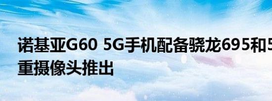 诺基亚G60 5G手机配备骁龙695和50MP三重摄像头推出