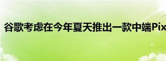 谷歌考虑在今年夏天推出一款中端Pixel手机