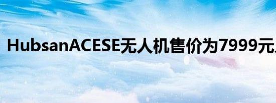 HubsanACESE无人机售价为7999元人民币