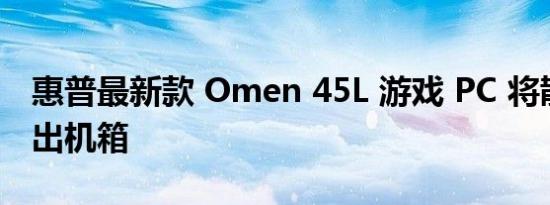 惠普最新款 Omen 45L 游戏 PC 将散热器移出机箱