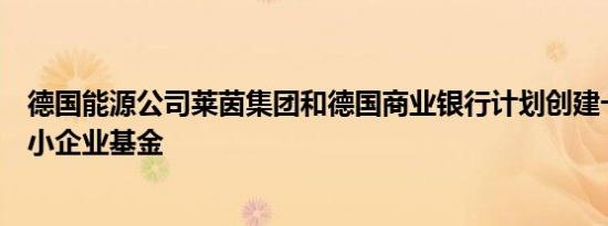 德国能源公司莱茵集团和德国商业银行计划创建一个绿色中小企业基金