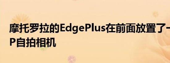 摩托罗拉的EdgePlus在前面放置了一个60MP自拍相机