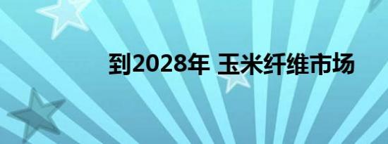 到2028年 玉米纤维市场