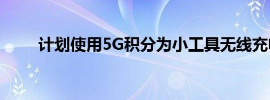 计划使用5G积分为小工具无线充电