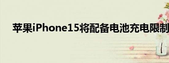 苹果iPhone15将配备电池充电限制功能