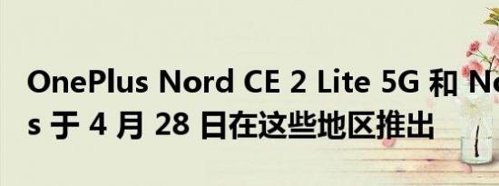 OnePlus Nord CE 2 Lite 5G 和 Nord Buds 于 4 月 28 日在这些地区推出