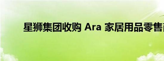 星狮集团收购 Ara 家居用品零售商