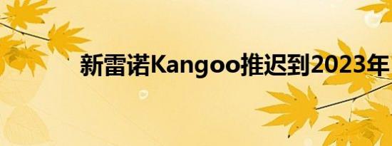 新雷诺Kangoo推迟到2023年