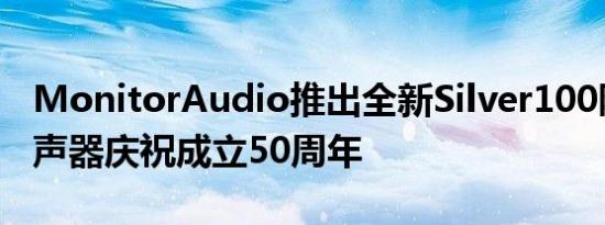 MonitorAudio推出全新Silver100限量版扬声器庆祝成立50周年