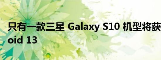 只有一款三星 Galaxy S10 机型将获得 Android 13