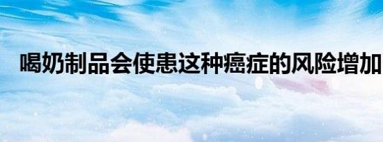 喝奶制品会使患这种癌症的风险增加 80%