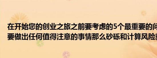 在开始您的创业之旅之前要考虑的5个最重要的问题如果你要做出任何值得注意的事情那么砂砾和计算风险就是必需品