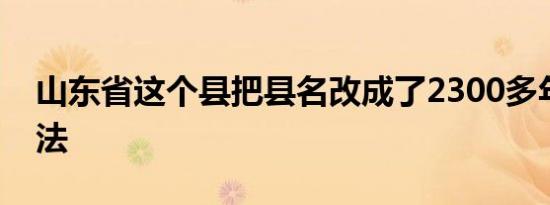 山东省这个县把县名改成了2300多年前的叫法