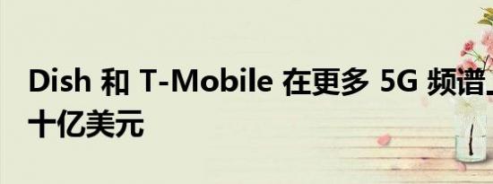 Dish 和 T-Mobile 在更多 5G 频谱上花费数十亿美元