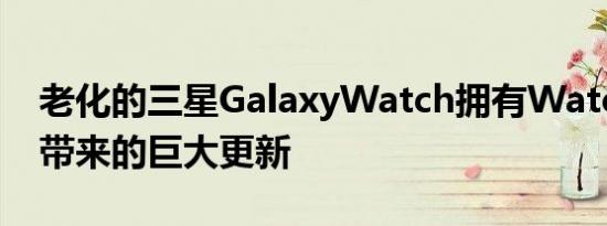 老化的三星GalaxyWatch拥有Watch3功能带来的巨大更新