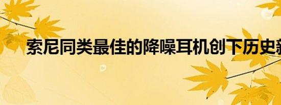 索尼同类最佳的降噪耳机创下历史新低