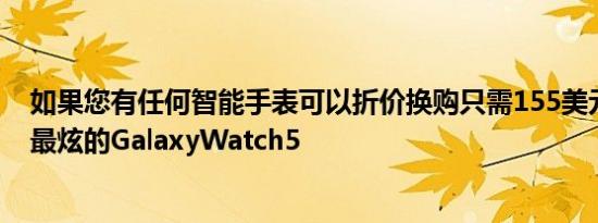 如果您有任何智能手表可以折价换购只需155美元即可获得最炫的GalaxyWatch5