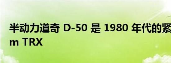 半动力道奇 D-50 是 1980 年代的紧凑型 Ram TRX