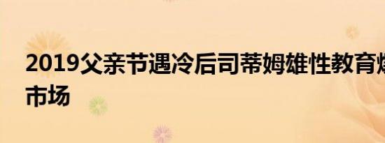 2019父亲节遇冷后司蒂姆雄性教育爆红教育市场