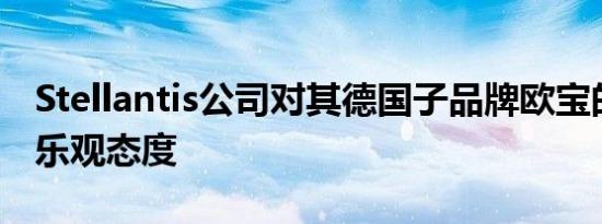 Stellantis公司对其德国子品牌欧宝的前景持乐观态度