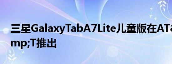 三星GalaxyTabA7Lite儿童版在AT&amp;T推出