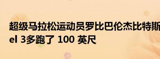 超级马拉松运动员罗比巴伦杰比特斯拉 Model 3多跑了 100 英尺