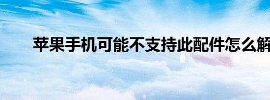 苹果手机可能不支持此配件怎么解决