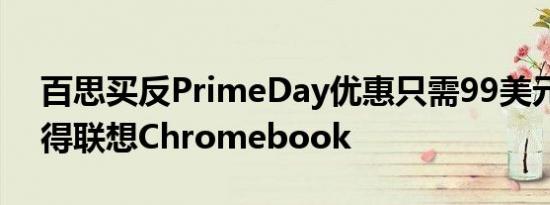 百思买反PrimeDay优惠只需99美元即可获得联想Chromebook