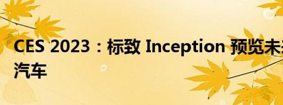 CES 2023：标致 Inception 预览未来的电动汽车