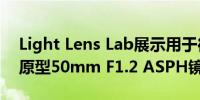 Light Lens Lab展示用于徕卡M卡口相机的原型50mm F1.2 ASPH镜头