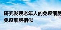 研究发现老年人的免疫细胞与新生儿和儿童的免疫细胞相似