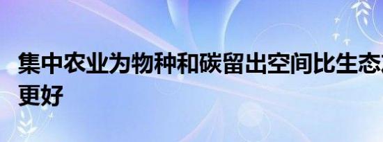 集中农业为物种和碳留出空间比生态友好农业更好