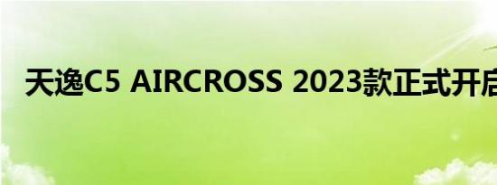 天逸C5 AIRCROSS 2023款正式开启预订