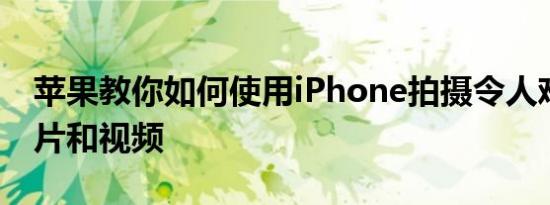 苹果教你如何使用iPhone拍摄令人难忘的照片和视频