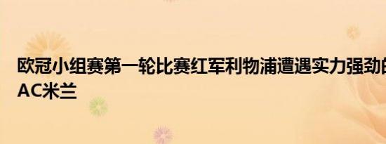 欧冠小组赛第一轮比赛红军利物浦遭遇实力强劲的意甲豪强AC米兰