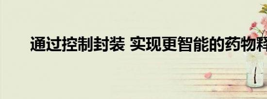 通过控制封装 实现更智能的药物释放