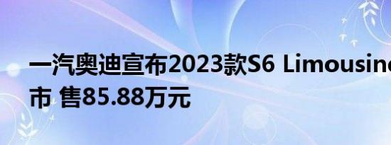 一汽奥迪宣布2023款S6 Limousine正式上市 售85.88万元