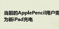 当前的ApplePencil用户需要购买适配器才能为新iPad充电