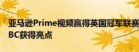 亚马逊Prime视频赢得英国冠军联赛转播权BBC获得亮点