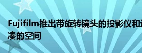 Fujifilm推出带旋转镜头的投影仪和适用于紧凑的空间