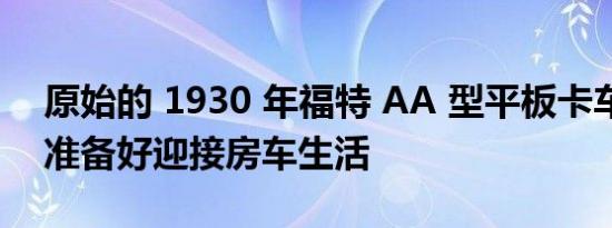 原始的 1930 年福特 AA 型平板卡车几乎已准备好迎接房车生活